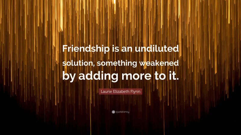 Laurie Elizabeth Flynn Quote: “Friendship is an undiluted solution, something weakened by adding more to it.”