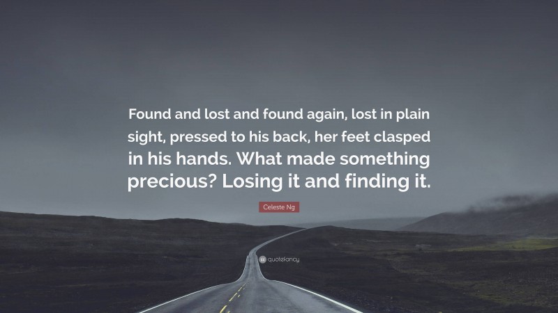 Celeste Ng Quote: “Found and lost and found again, lost in plain sight, pressed to his back, her feet clasped in his hands. What made something precious? Losing it and finding it.”