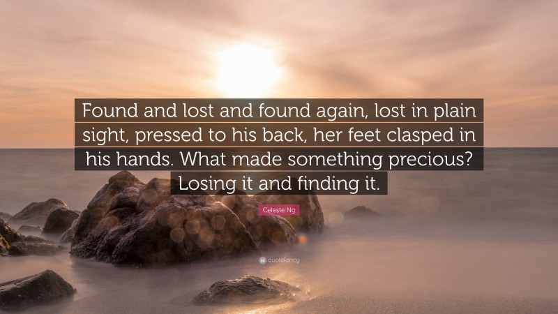 Celeste Ng Quote: “Found and lost and found again, lost in plain sight, pressed to his back, her feet clasped in his hands. What made something precious? Losing it and finding it.”