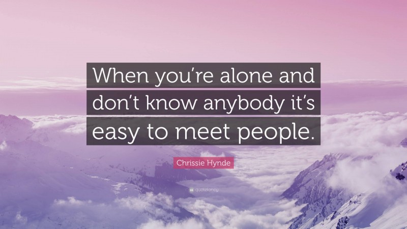 Chrissie Hynde Quote: “When you’re alone and don’t know anybody it’s easy to meet people.”