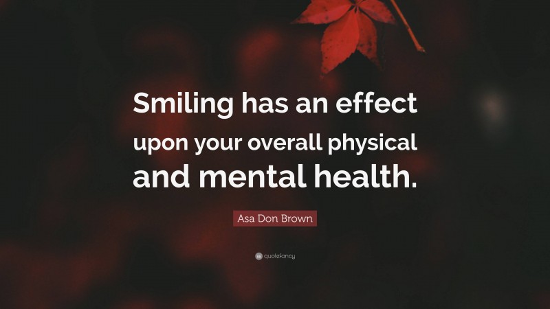 Asa Don Brown Quote: “Smiling has an effect upon your overall physical and mental health.”