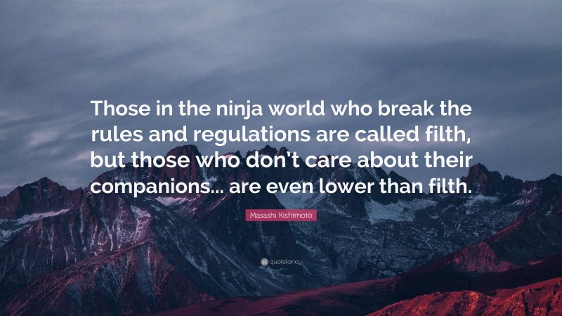 Masashi Kishimoto Quote: “Those in the ninja world who break the rules and regulations are called filth, but those who don’t care about their companions... are even lower than filth.”