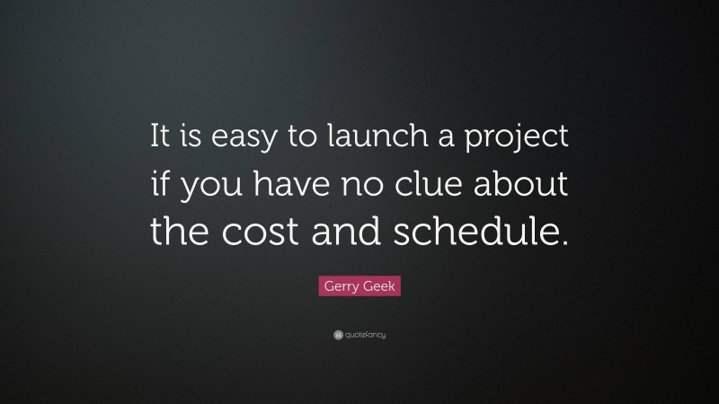 Gerry Geek Quote: “It is easy to launch a project if you have no clue about the cost and schedule.”