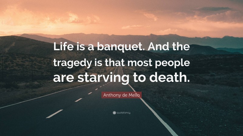 Anthony de Mello Quote: “Life is a banquet. And the tragedy is that most people are starving to death.”