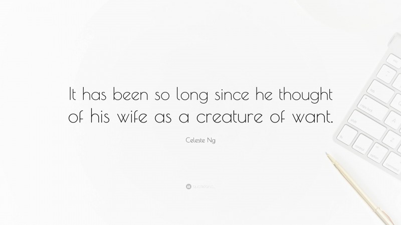 Celeste Ng Quote: “It has been so long since he thought of his wife as a creature of want.”