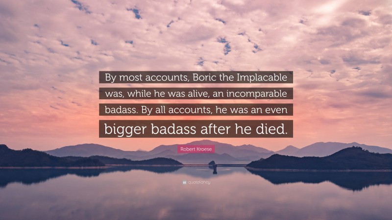 Robert Kroese Quote: “By most accounts, Boric the Implacable was, while he was alive, an incomparable badass. By all accounts, he was an even bigger badass after he died.”