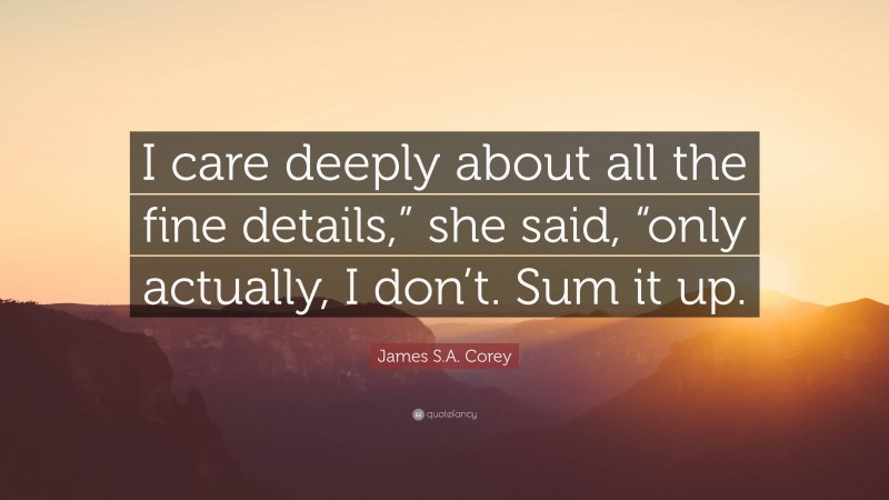 James S.A. Corey Quote: “I care deeply about all the fine details,” she said, “only actually, I don’t. Sum it up.”