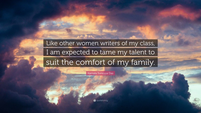 Kamala Suraiyya Das Quote: “Like other women writers of my class, I am expected to tame my talent to suit the comfort of my family.”