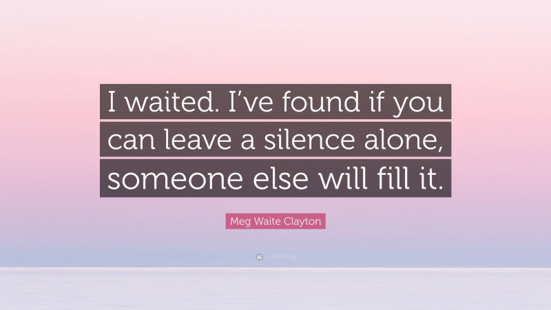 Meg Waite Clayton Quote: “I waited. I’ve found if you can leave a silence alone, someone else will fill it.”