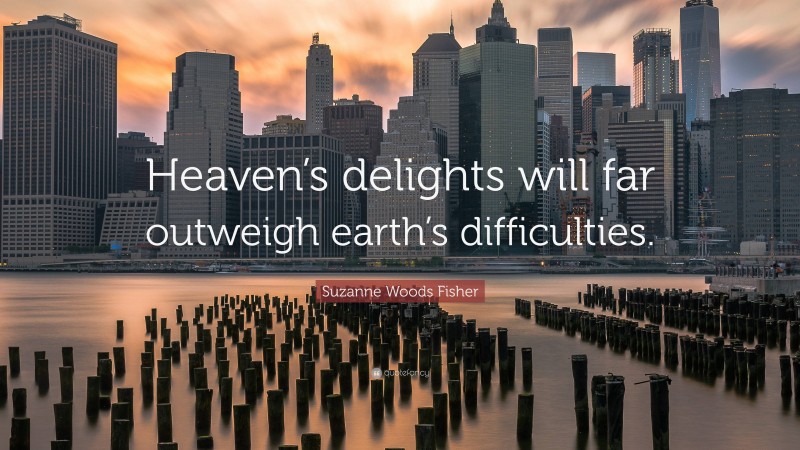 Suzanne Woods Fisher Quote: “Heaven’s delights will far outweigh earth’s difficulties.”