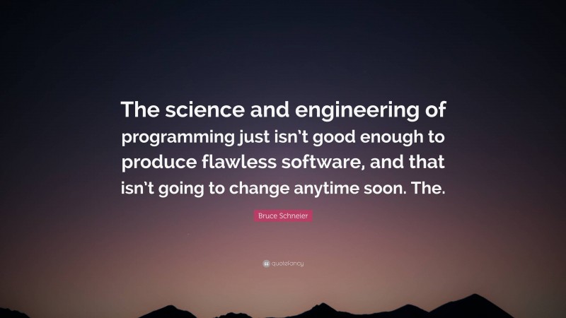 Bruce Schneier Quote: “The science and engineering of programming just isn’t good enough to produce flawless software, and that isn’t going to change anytime soon. The.”