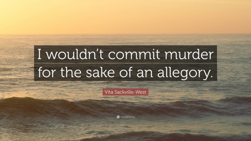 Vita Sackville-West Quote: “I wouldn’t commit murder for the sake of an allegory.”