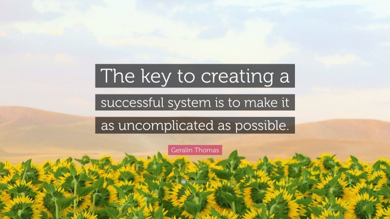 Geralin Thomas Quote: “The key to creating a successful system is to make it as uncomplicated as possible.”