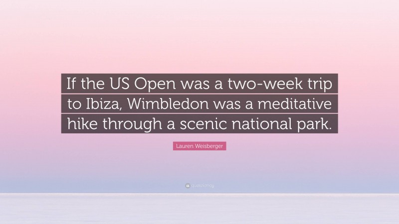 Lauren Weisberger Quote: “If the US Open was a two-week trip to Ibiza, Wimbledon was a meditative hike through a scenic national park.”