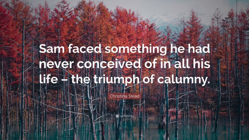 Christina Stead Quote: “Sam faced something he had never conceived of in all his life – the triumph of calumny.”