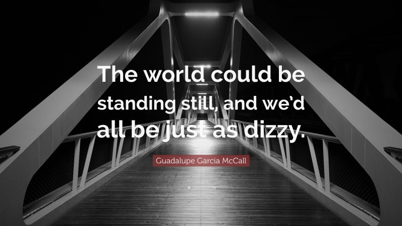 Guadalupe Garcia McCall Quote: “The world could be standing still, and we’d all be just as dizzy.”