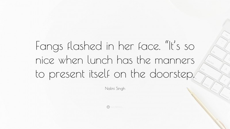 Nalini Singh Quote: “Fangs flashed in her face. “It’s so nice when lunch has the manners to present itself on the doorstep.”