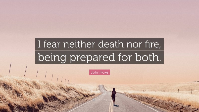 John Foxe Quote: “I fear neither death nor fire, being prepared for both.”