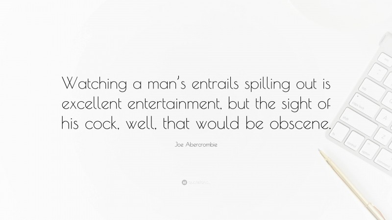 Joe Abercrombie Quote: “Watching a man’s entrails spilling out is excellent entertainment, but the sight of his cock, well, that would be obscene.”