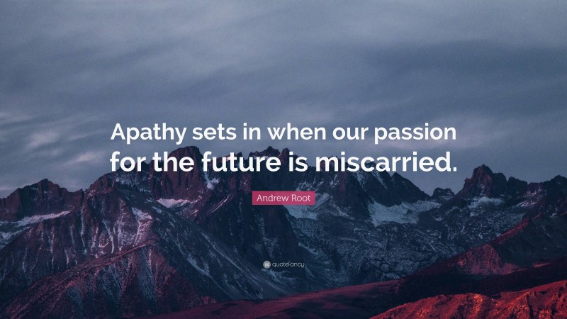 Andrew Root Quote: “Apathy sets in when our passion for the future is miscarried.”