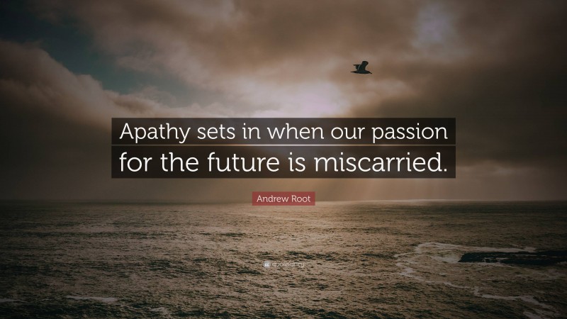 Andrew Root Quote: “Apathy sets in when our passion for the future is miscarried.”