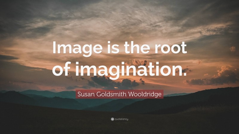 Susan Goldsmith Wooldridge Quote: “Image is the root of imagination.”