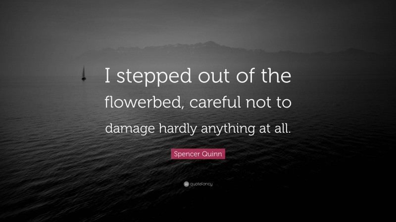 Spencer Quinn Quote: “I stepped out of the flowerbed, careful not to damage hardly anything at all.”