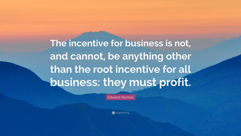 Edward Norton Quote: “The incentive for business is not, and cannot, be anything other than the root incentive for all business: they must profit.”