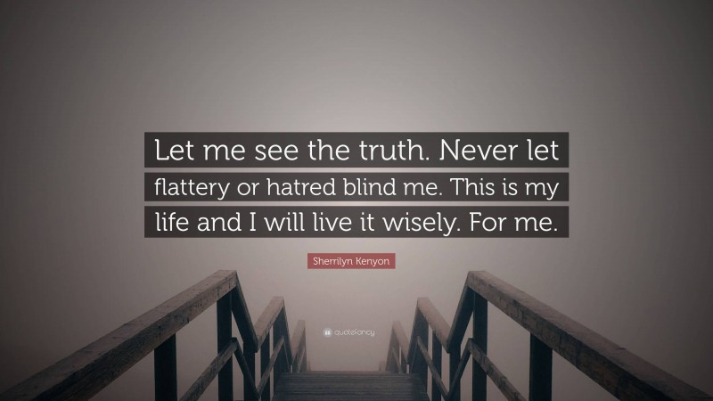 Sherrilyn Kenyon Quote: “Let me see the truth. Never let flattery or hatred blind me. This is my life and I will live it wisely. For me.”