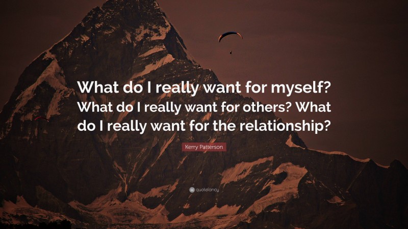Kerry Patterson Quote: “What do I really want for myself? What do I really want for others? What do I really want for the relationship?”