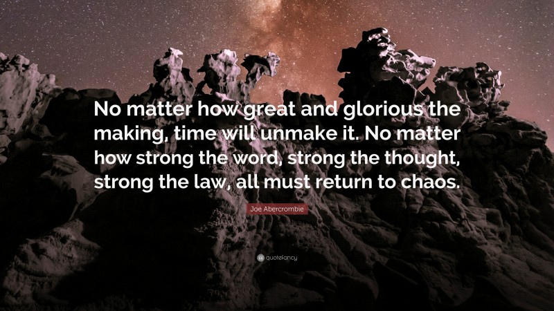 Joe Abercrombie Quote: “No matter how great and glorious the making, time will unmake it. No matter how strong the word, strong the thought, strong the law, all must return to chaos.”