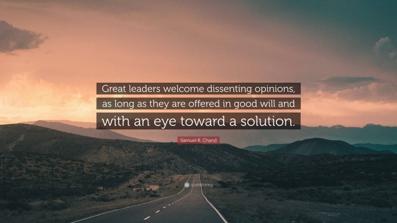 Samuel R. Chand Quote: “Great leaders welcome dissenting opinions, as long as they are offered in good will and with an eye toward a solution.”