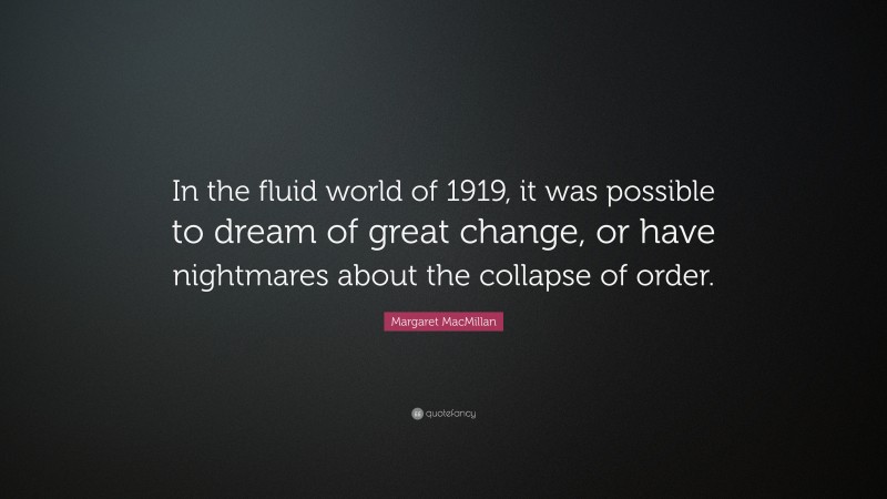 Margaret MacMillan Quote: “In the fluid world of 1919, it was possible to dream of great change, or have nightmares about the collapse of order.”