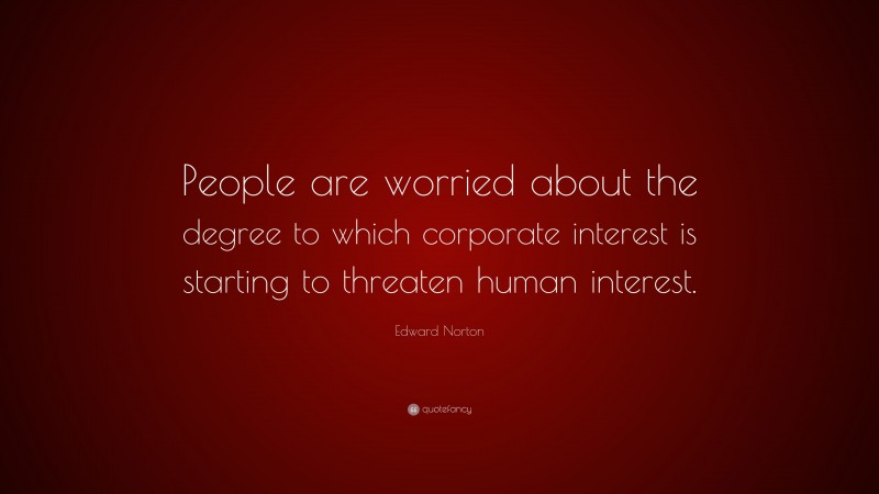 Edward Norton Quote: “People are worried about the degree to which corporate interest is starting to threaten human interest.”