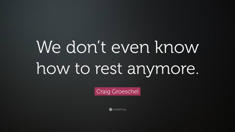Craig Groeschel Quote: “We don’t even know how to rest anymore.”