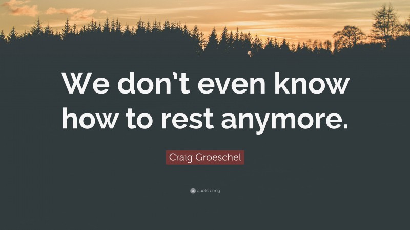 Craig Groeschel Quote: “We don’t even know how to rest anymore.”