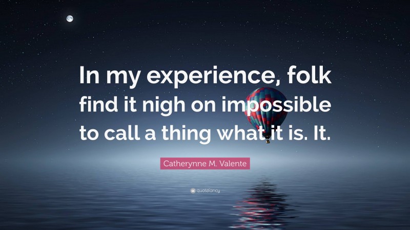 Catherynne M. Valente Quote: “In my experience, folk find it nigh on impossible to call a thing what it is. It.”