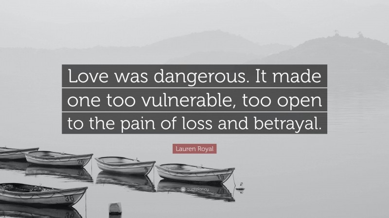 Lauren Royal Quote: “Love was dangerous. It made one too vulnerable, too open to the pain of loss and betrayal.”