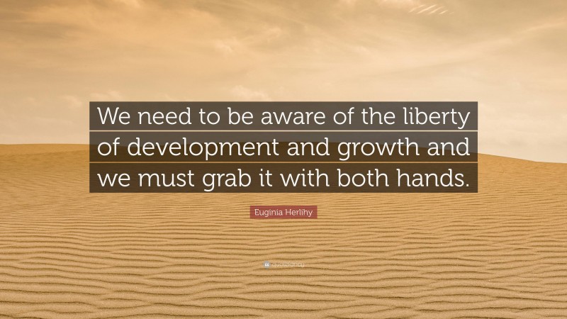 Euginia Herlihy Quote: “We need to be aware of the liberty of development and growth and we must grab it with both hands.”
