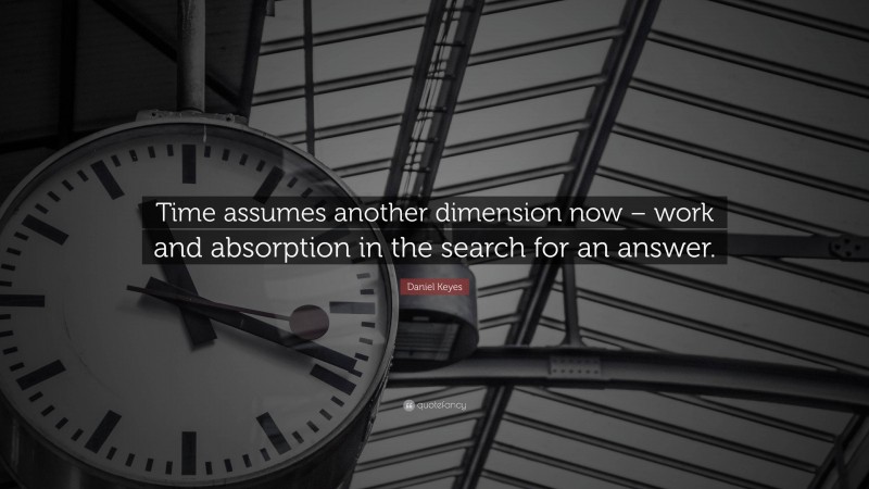 Daniel Keyes Quote: “Time assumes another dimension now – work and absorption in the search for an answer.”