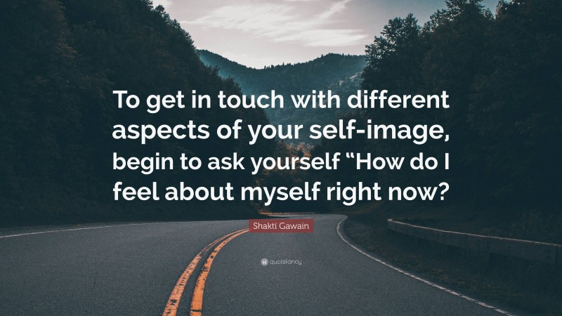 Shakti Gawain Quote: “To get in touch with different aspects of your self-image, begin to ask yourself “How do I feel about myself right now?”