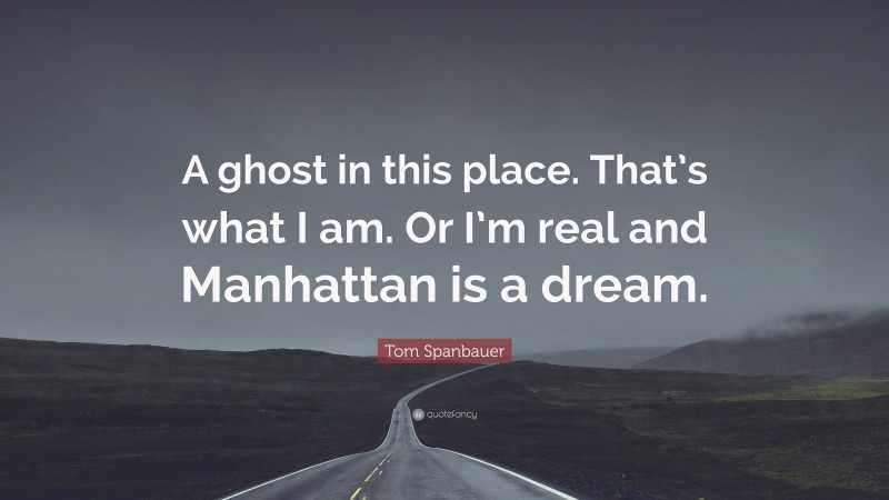 Tom Spanbauer Quote: “A ghost in this place. That’s what I am. Or I’m real and Manhattan is a dream.”