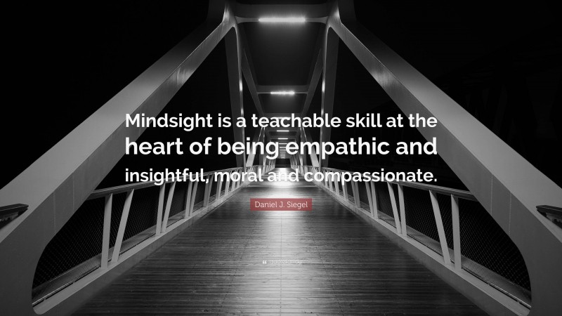 Daniel J. Siegel Quote: “Mindsight is a teachable skill at the heart of being empathic and insightful, moral and compassionate.”
