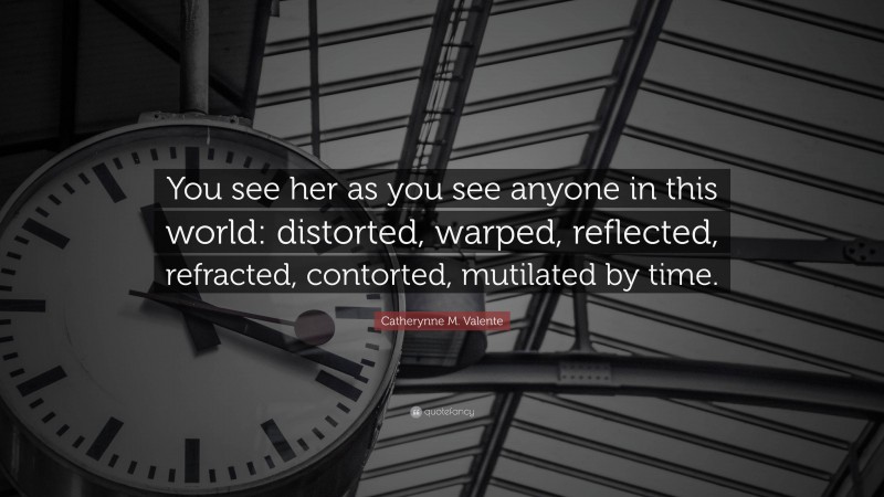 Catherynne M. Valente Quote: “You see her as you see anyone in this world: distorted, warped, reflected, refracted, contorted, mutilated by time.”