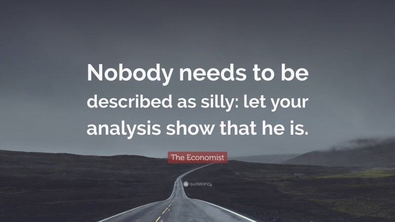 The Economist Quote: “Nobody needs to be described as silly: let your analysis show that he is.”