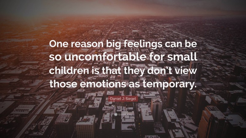 Daniel J. Siegel Quote: “One reason big feelings can be so uncomfortable for small children is that they don’t view those emotions as temporary.”