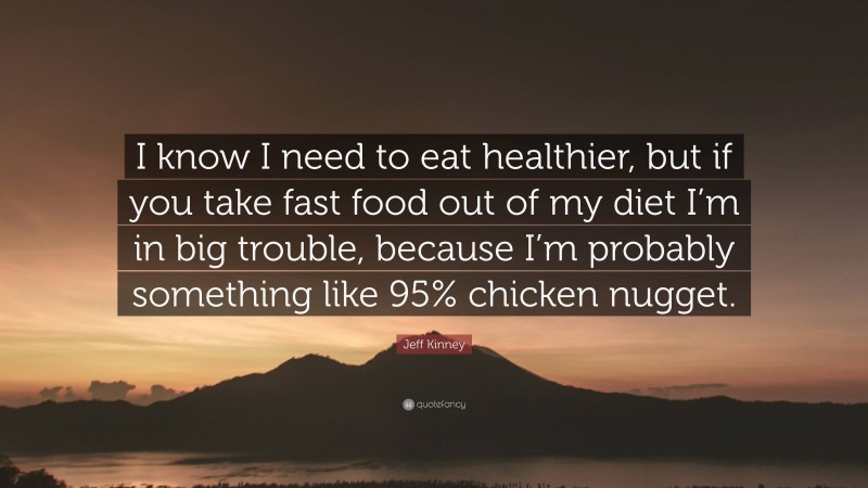 Jeff Kinney Quote: “I know I need to eat healthier, but if you take fast food out of my diet I’m in big trouble, because I’m probably something like 95% chicken nugget.”