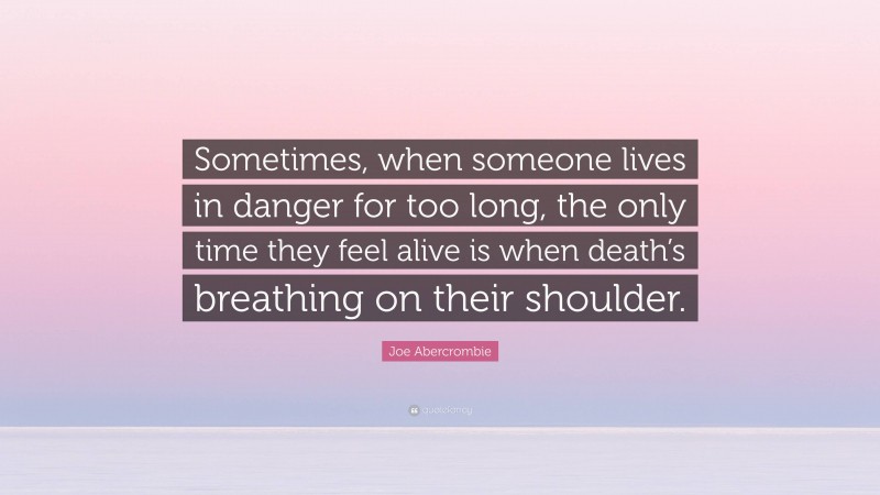 Joe Abercrombie Quote: “Sometimes, when someone lives in danger for too long, the only time they feel alive is when death’s breathing on their shoulder.”