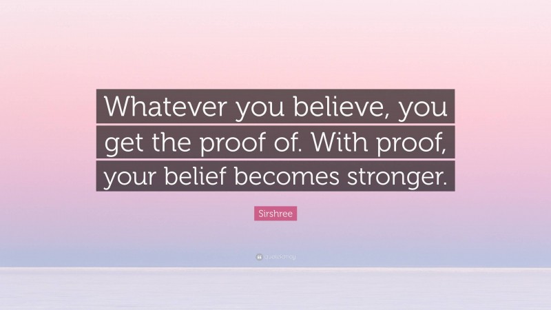 Sirshree Quote: “Whatever you believe, you get the proof of. With proof, your belief becomes stronger.”