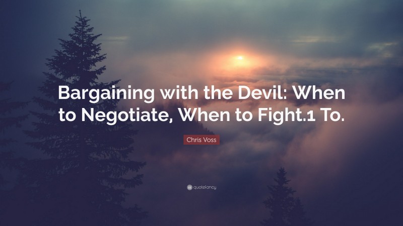 Chris Voss Quote: “Bargaining with the Devil: When to Negotiate, When to Fight.1 To.”